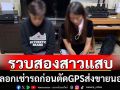 จับสองสาวหลอกเช่ารถก่อนตัดสัญญาณGPSส่งขายนอก