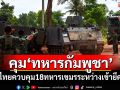 ด่วน! \'ไทย\'ควบคุม\'ทหารกัมพูชา\'18 นาย ระหว่างเข้ายึดพื้นที่ซำแต
