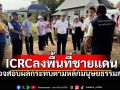 \'ทบ.-กต.\'ต้อนรับ ICRC ลงพื้นที่ชายแดน ตรวจสอบผลกระทบตามหลักมนุษยธรรมสากล