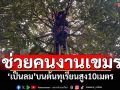 กู้ภัยช่วยระทึก! \'คนงานเขมร\'เป็นลมบนต้นทุเรียนสูง10เมตร