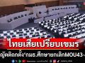 ไทยเสียเปรียบกัมพูชาทั้ง‘บนบก-ทะเล’ ชงญัตติถกตั้ง‘กมธ.ศึกษายกเลิกMOU43-44’