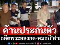 คุม‘อดีตพระอลงกต-หมอบี’ฝากขังศาลคดีทุจริตฯ ตร.ค้านประกันตัว