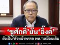 ‘ชูศักดิ์’ยัน‘อิ๊งค์’ ยังเป็น‘หัวหน้าพรรค พท.’เหมือนเดิม
