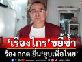 ‘เรืองไกร’ร้อง กกต.นำคำวินิจฉัยศาลรัฐธรรมนูญยื่น‘ยุบเพื่อไทย’
