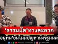 ‘อนุทิน’ยันไม่มีปัญหา‘ธรรมนัส’นั่งรมต. เจ้าตัวเหงื่อแตกถามกลับสื่อ‘ใครอยากนั่งกลาโหม’
