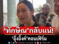 \'อุ๊งอิ๊งค์\'เข้าพรรคเพื่อไทย ลั่น\'ทักษิณ\'กลับแน่ เผยส่งข้อความยินดี\'อนุทิน\'นั่งนายกฯ ตั้งแต่วันแรก