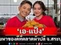 ‘เอ-แป้ง’ ลุยหาของดีที่ตลาดหัวปลี จ.สระบุรี  พร้อมพาเที่ยวไหว้พระขอพรสุดอันซีน