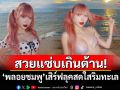 สวยแซ่บเกินต้าน! \'พลอยชมพู\'เสิร์ฟลุคสดใสริมทะเล