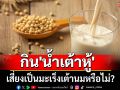 \'หมอเจด\'ไขข้อสงสัย กิน \'น้ำเต้าหู้\' เสี่ยงเป็นมะเร็งเต้านมหรือไม่?