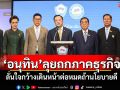 \'อนุทิน\'ลุยถกภาคธุรกิจ ลั่นใจกว้างเดินหน้าต่อหมดถ้านโยบายดี