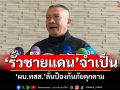 ‘ผบ.ทสส.’ลั่น‘รั้วชายแดน’จำเป็น ชี้ป้องกันภัยคุกคาม-สกัดการเคลื่อนที่ผิดกฎหมาย