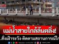 ยังไม่เข้าขั้นวิกฤต! แม่น้ำสายใกล้ล้นตลิ่ง นอภ.สั่งเฝ้าระวัง-ติดตามสถานการณ์ใกล้ชิด