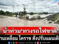 รฟท. ประกาศแจ้งเหตุน้ำท่วมหนัก\'ทางรถไฟขาด\' ที่บ้านเหลื่อม โคราช สั่งปรับแผนเดินรถ