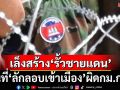 กองทัพเล็งสร้าง‘รั้วชายแดนไทย-เขมร’ พื้นที่ลักลอบเข้าเมืองผิดกฎหมายก่อน