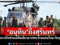 \'อนุทิน\'ถึงสุรินทร์ ลุยภารกิจช่วยเหลือเยียวยาปชช.ชายแดนไทย-กัมพูชา