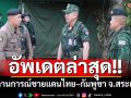 อัปเดตล่าสุด!! สถานการณ์ชายแดนไทย–กัมพูชา จ.สระแก้ว