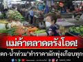 ขึ้นยกแผง! แม่ค้าตลาดตรังโอด ‘ฝนตก-น้ำท่วม’ ทำราคาผักพุ่งเกือบทุกชนิด