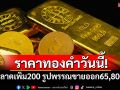 ราคาทองคำวันนี้! เปิดตลาดเพิ่ม 200 รูปพรรณขายออก 65,800 บาท