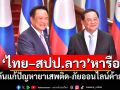 \'ไทย–สปป.ลาว\'หารือ ผลักดันแก้ปัญหายาเสพติด-ภัยออนไลน์ค้ามนุษย์