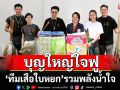 บุญใหญ่ใจฟู \'แมน – เกล – บุ้ง – ธันวา\'ทีมเสือใบหยกรวมพลังน้ำใจให้ผู้ประสบอุทกภัย