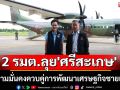 2 รมต. ลุย\'ศรีสะเกษ\' ดูความมั่นคงควบคู่การพัฒนาเศรษฐกิจชายแดน