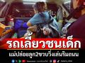 อุทาหรณ์! แม่ค้าปล่อยลูก2ขวบวิ่งเล่นริมถนน รถยนต์เลี้ยวชนบาดเจ็บ