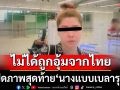 ‘สตม.’เปิดภาพสุดท้าย‘นางแบบสาวเบลารุส’ ก่อนบินไปเมียนมา ไม่ได้ถูกอุ้มจากไทย