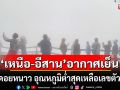 \'เหนือ-อีสาน\'อากาศเย็น ยอดดอยหนาว อุณหภูมิต่ำสุดเหลือเลขตัวเดียว ใต้ฝนตกหนัก