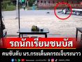 รถนักเรียนชนกับรถบัส นร.เจ็บระนาว คนขับดับวงจรปิดเผยภาพสลดเด็กถูกลากสาหัส