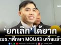 กมธ.ฯศึกษา MOU43 เสร็จแล้ว ชี้ไม่ระบุข้อมูลแผนที่ 1:200,000 มอง‘ยกเลิก’ได้ยาก