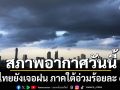 สภาพอากาศวันนี้! ทั่วไทยยังเจอฝน ภาคใต้อ่วมร้อยละ 60%