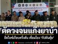 ทลายเครือข่าย “คาวบอยบ่อแก้ว” ยึดไอซ์เกือบครึ่งตัน เชื่อมโยง “กัปตันตุ้ย”