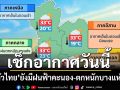 เช็กอากาศวันนี้! ‘ทั่วไทย’ยังมีฝนฟ้าคะนอง-ตกหนักบางแห่ง ‘อีสาน’อุณหภูมิลด 1-3 องศาฯ