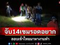 รวบ 14 เขมรเถื่อนลอบเข้าไทยคาช่องธรรมชาติสารภาพจะไปทำงานตลาดไท