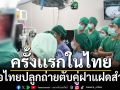 ปรบมือรัวๆ หมอไทยปลูกถ่ายตับคู่ฝาแฝดสำเร็จ ครั้งเเรกในไทย