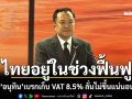 ไทยอยู่ในช่วงฟื้นฟู! \'อนุทิน\'เบรกเก็บ VAT 8.5% ลั่นไม่ขึ้นแน่นอน​