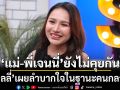ลิลลี่ เผย ลำบากใจในฐานะคนกลาง \'แม่-พี่เจนนี่\'ยังไม่คุยกัน