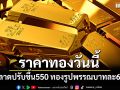ราคาทองวันนี้ เปิดตลาดปรับขึ้น 550 ทองรูปพรรณบาทละ 65,350