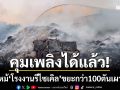 คุมเพลิงได้แล้ว! ‘โรงงานรีไซเคิลปลวกแดง’ ขยะกว่า 100 ตันถูกเผามอด