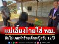 แม่เลี้ยงโวยใส่ พม.ลั่นยันไม่เคยทำร้ายเด็กหญิงวัย 12 ปีหลังคนเลี้ยงควายเจอกลางนาสภาพเปลือยเปล่า