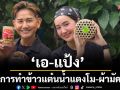‘เอ-แป้ง’พาดูการทำข้าวแต๋นน้ำแตงโม-ผ้ามัดย้อมจากใบฝรั่ง