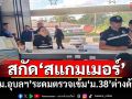 ‘ตม.อุบลราชธานี’พร้อมหน่วยความมั่นคง ระดมตรวจสอบ‘ม.38’ต่างด้าว สกัด‘สแกมเมอร์’