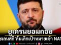 ยูเครนยอมถอย เซเลนสกีล้มเลิกเป้าหมายเข้า NATO