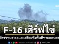 ‘ชายแดนตราด’จ่อปะทุระลอกใหม่ ‘เขมร’ตอแยเตรียมชิงพื้นที่ เจอ F-16 เสิร์ฟไข่ดับห้าว