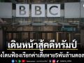 บีบีซี เดินหน้าสู้คดี ทรัมป์ ฟ้องเรียกค่าเสียหาย5พันล้านดอลลาร์ ปมตัดต่อคำพูด