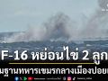 F-16 บินโจมตี ทิ้งระเบิด 2 ลูก ถล่มฐานทหารเขมรในเมืองปอยเปต
