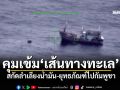 ศรชล.เข้มมาตรการคุมเส้นทางทะเล สกัดลำเลียงน้ำมัน-ยุทธภัณฑ์ไปกัมพูชา