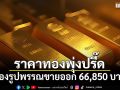 ราคาทองพุ่งปรี๊ด ราคาปรับเพิ่ม 1,000 บาท ทองรูปพรรณขายออก 66,850 บาท