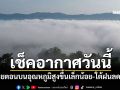 เช็คอากาศวันนี้! ไทยตอนบนอุณหภูมิสูงขึ้นเล็กน้อย-ใต้ฝนลดลง