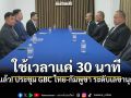 จบแล้ว! ประชุม GBC ไทย-กัมพูชา ระดับเลขานุการ ใช้เวลาแค่ 30 นาที